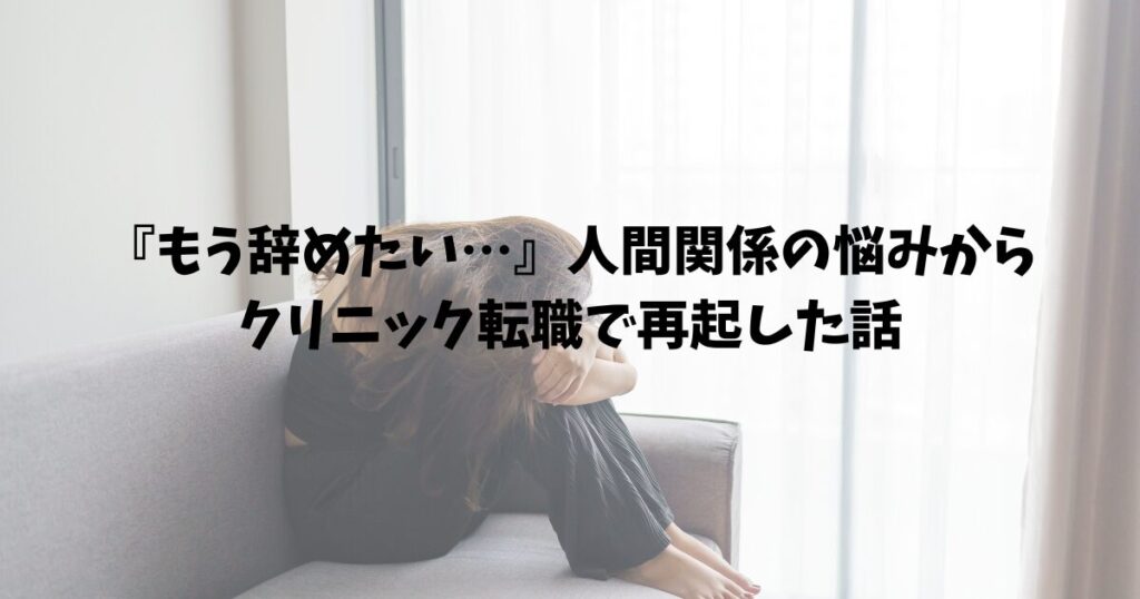 『もう辞めたい…』人間関係の悩みからクリニック転職で再起した話