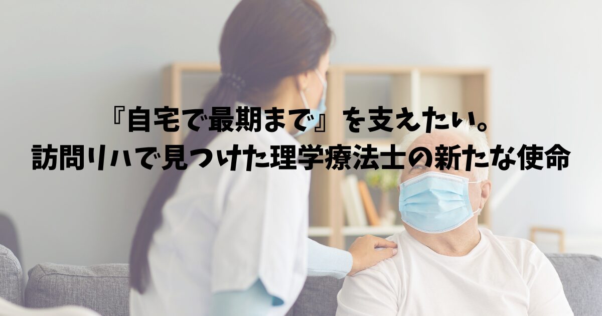 『自宅で最期まで』を支えたい。訪問リハで見つけた理学療法士の新たな使命
